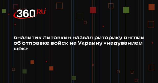 Аналитик Литовкин назвал риторику Англии об отправке войск на Украину «надуванием щек»