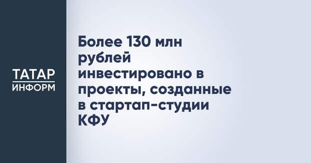 Более 130 млн рублей инвестировано в проекты, созданные в стартап-студии КФУ