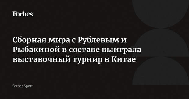 Сборная мира с Рублевым и Рыбакиной в составе выиграла выставочный турнир в Китае