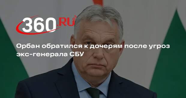 Орбан обратился к дочерям после угроз экс-генерала СБУ