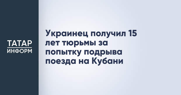 Украинец получил 15 лет тюрьмы за попытку подрыва поезда на Кубани