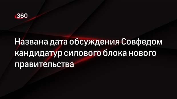РИА «Новости»: Совфед 14 мая рассмотрит кандидатуры силового блока кабмина