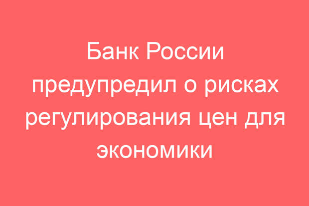 Банк России предупредил о рисках регулирования цен для экономики
