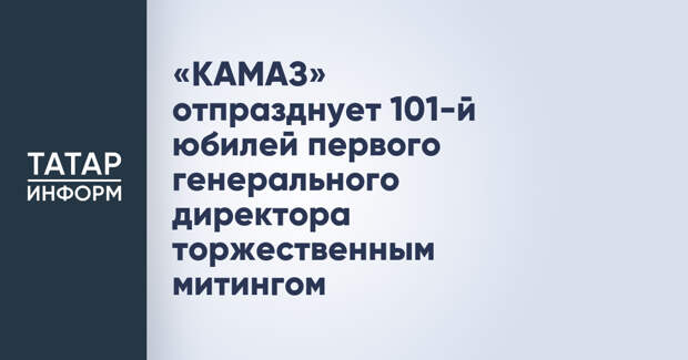 «КАМАЗ» отпразднует 101-й юбилей первого генерального директора торжественным митингом