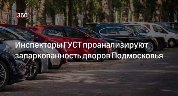 Инспекторы ГУСТ проанализируют запаркованность дворов Подмосковья