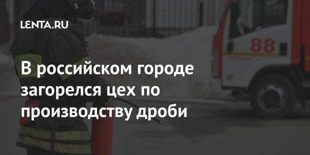 В российском городе загорелся цех по производству дроби