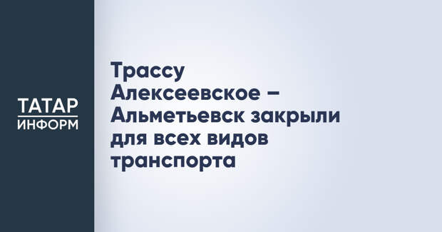 Трассу Алексеевское – Альметьевск закрыли для всех видов транспорта