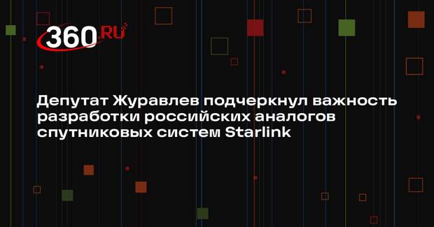 Депутат Журавлев подчеркнул важность разработки российских аналогов спутниковых систем Starlink
