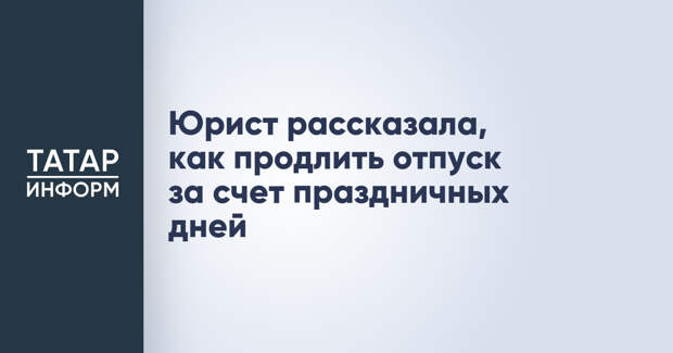 Юрист рассказала, как продлить отпуск за счет праздничных дней