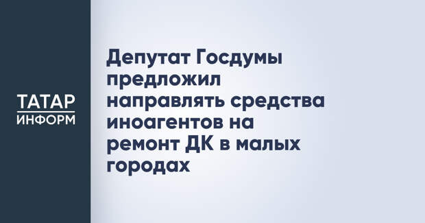 Депутат Госдумы предложил направлять средства иноагентов на ремонт ДК в малых городах