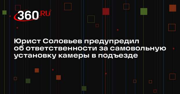 Юрист Соловьев предупредил об ответственности за самовольную установку камеры в подъезде