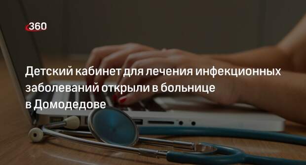 Детский кабинет для лечения инфекционных заболеваний открыли в больнице в Домодедове