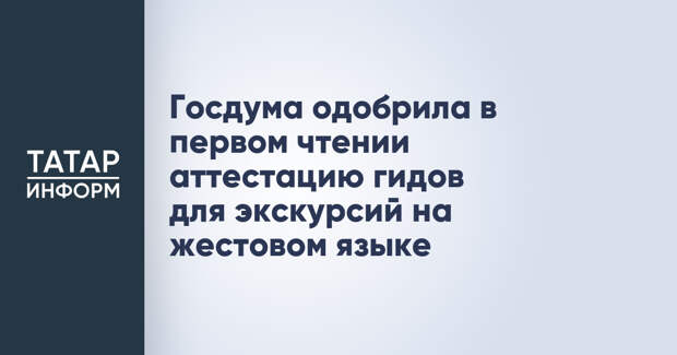 Госдума одобрила в первом чтении аттестацию гидов для экскурсий на жестовом языке