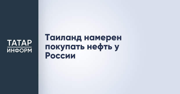 Таиланд намерен покупать нефть у России
