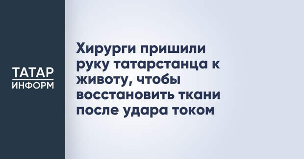 Хирурги пришили руку татарстанца к животу, чтобы восстановить ткани после удара током