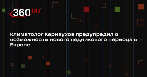 Климатолог Карнаухов предупредил о возможности нового ледникового периода в Европе