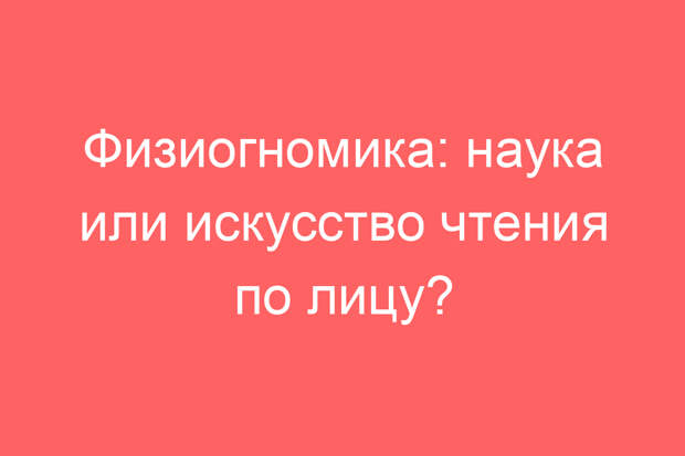 Физиогномика: наука или искусство чтения по лицу?