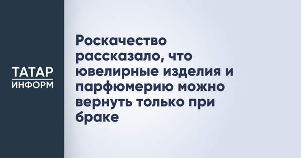 Роскачество рассказало, что ювелирные изделия и парфюмерию можно вернуть только при браке
