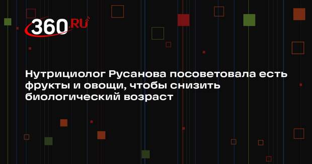 Нутрициолог Русанова посоветовала есть фрукты и овощи, чтобы снизить биологический возраст