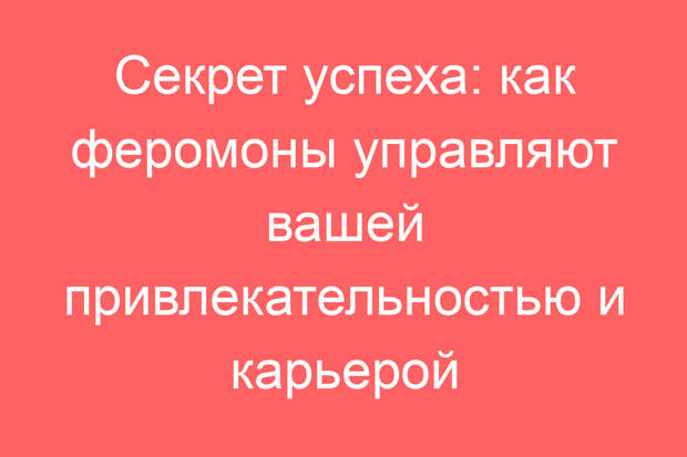Секрет успеха: как феромоны управляют вашей привлекательностью и карьерой