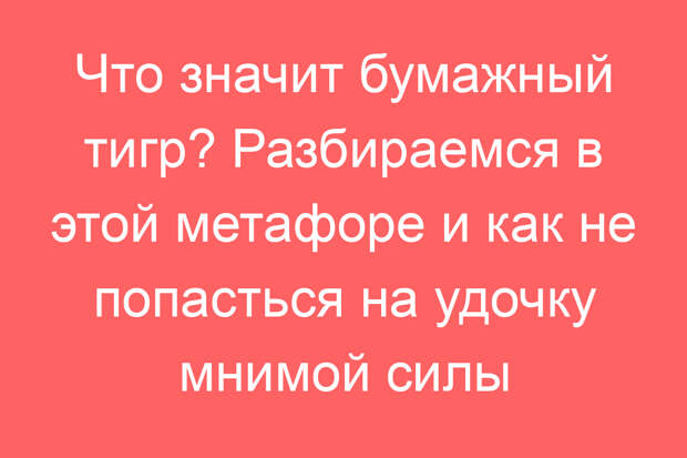 Что значит бумажный тигр? Разбираемся в этой метафоре и как не попасться на удочку мнимой силы