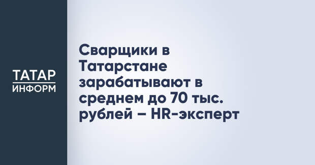 Сварщики в Татарстане зарабатывают в среднем до 70 тыс. рублей – HR-эксперт