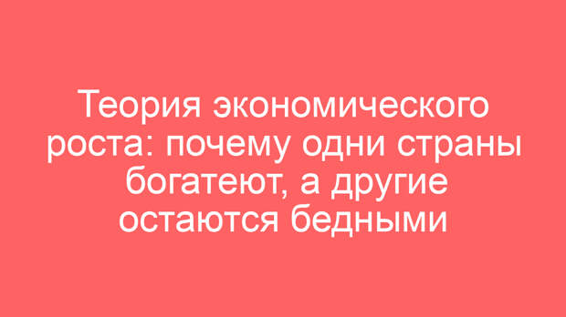Теория экономического роста: почему одни страны богатеют, а другие остаются бедными
