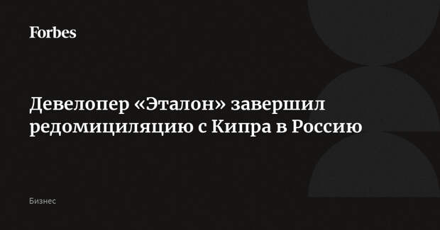 Девелопер «Эталон» завершил редомициляцию с Кипра в Россию