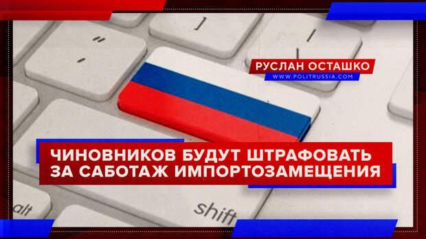 Правительство России будет штрафовать чиновников за саботаж импортозамещения