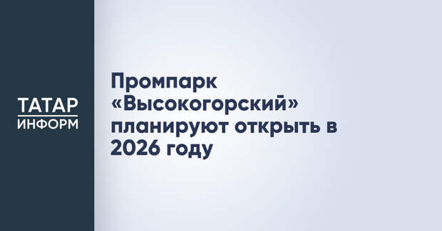 Промпарк «Высокогорский» планируют открыть в 2026 году