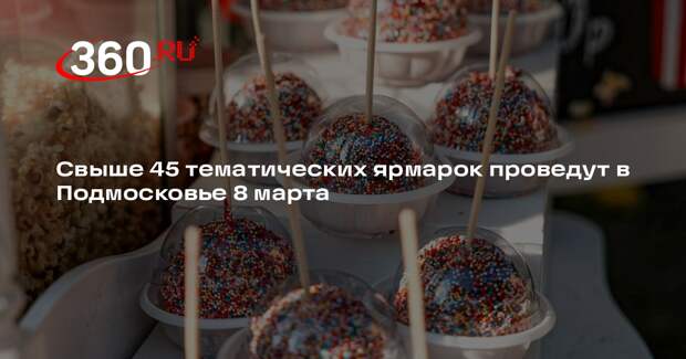 Свыше 45 тематических ярмарок проведут в Подмосковье 8 марта
