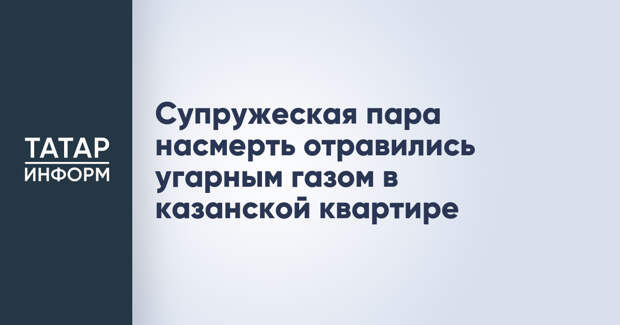 Супружеская пара насмерть отравились угарным газом в казанской квартире