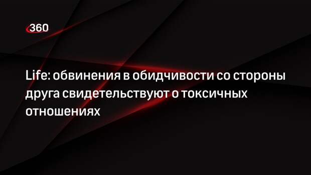 Life: обвинения в обидчивости со стороны друга свидетельствуют о токсичных отношениях