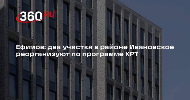 Ефимов: два участка в районе Ивановское реорганизуют по программе КРТ