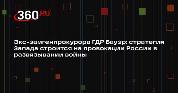 Экс-замгенпрокурора ГДР Бауэр: стратегия Запада строится на провокации России в развязывании войны