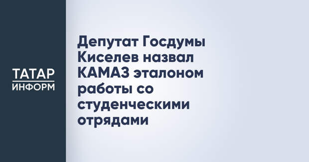 Депутат Госдумы Киселев назвал КАМАЗ эталоном работы со студенческими отрядами