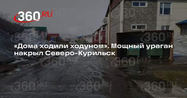 Разбушевавшийся ураган в Северо-Курильске срывал крыши домов и валил знаки