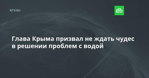 Глава Крыма призвал не ждать чудес в решении проблем с водой