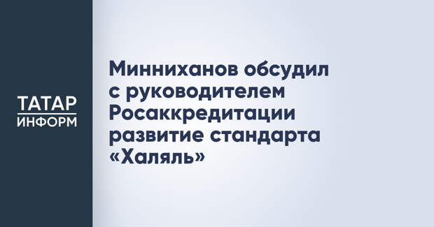 Минниханов обсудил с руководителем Росаккредитации развитие стандарта «Халяль»