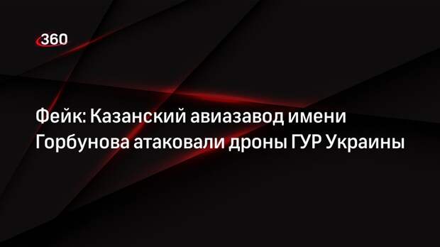 Казанский авиазавод имени Горбунова не подвергался атакам дронов ГУР Украины