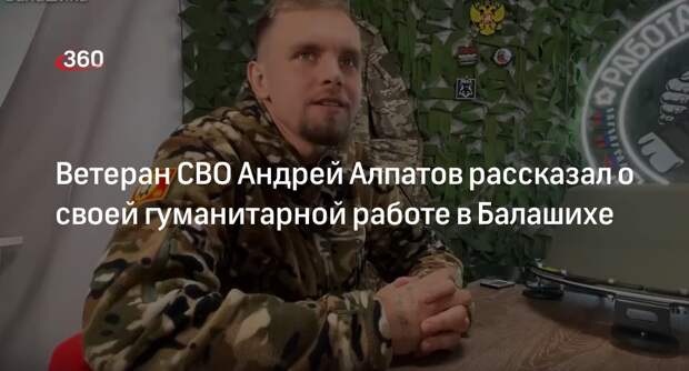 Ветеран СВО Андрей Алпатов рассказал о своей гуманитарной работе в Балашихе