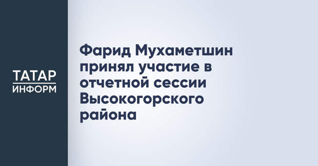 Фарид Мухаметшин принял участие в отчетной сессии Высокогорского района