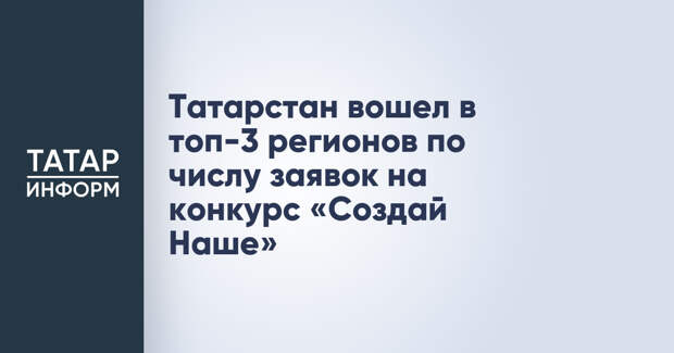 Татарстан вошел в топ-3 регионов по числу заявок на конкурс «Создай Наше»