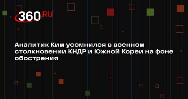 Аналитик Ким усомнился в военном столкновении КНДР и Южной Кореи на фоне обострения