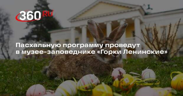 Пасхальную программу проведут в музее-заповеднике «Горки Ленинские»