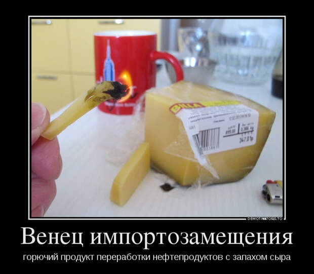 Венец импортозамещения. Горючий продукт переработки нефтепродуктов с запахом сыра демотиватор, юмор
