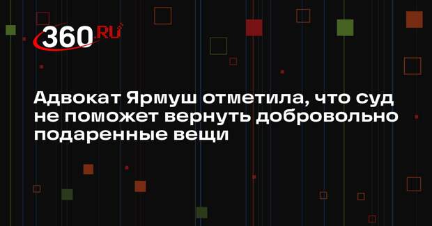 Адвокат Ярмуш отметила, что суд не поможет вернуть добровольно подаренные вещи