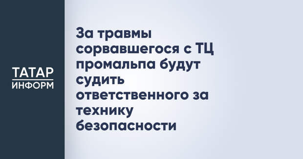 За травмы сорвавшегося с ТЦ промальпа будут судить ответственного за технику безопасности