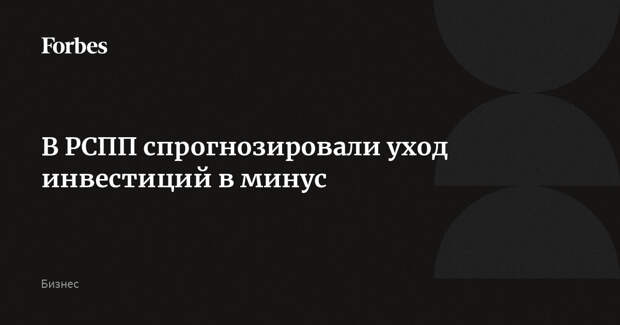 В РСПП спрогнозировали уход инвестиций в минус