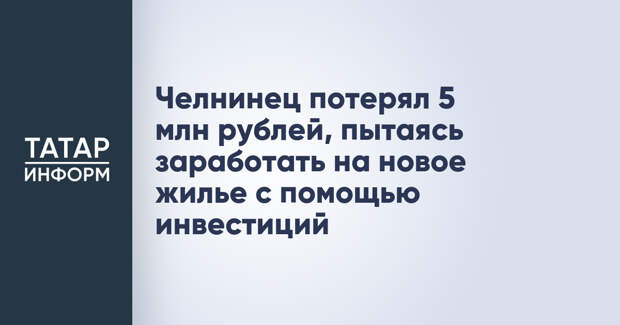 Челнинец потерял 5 млн рублей, пытаясь заработать на новое жилье с помощью инвестиций